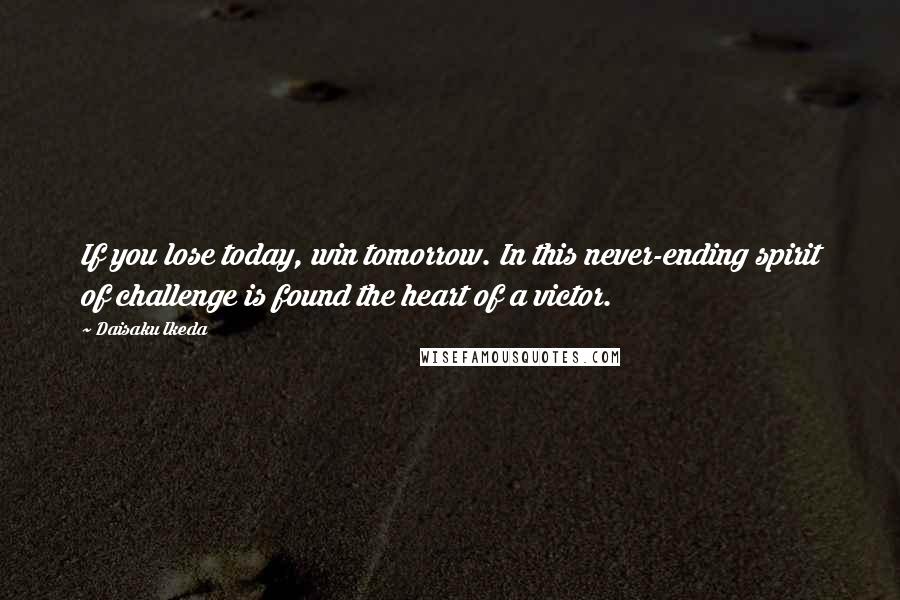 Daisaku Ikeda Quotes: If you lose today, win tomorrow. In this never-ending spirit of challenge is found the heart of a victor.