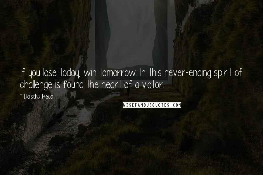 Daisaku Ikeda Quotes: If you lose today, win tomorrow. In this never-ending spirit of challenge is found the heart of a victor.