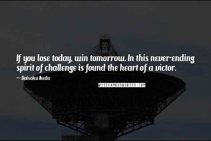 Daisaku Ikeda Quotes: If you lose today, win tomorrow. In this never-ending spirit of challenge is found the heart of a victor.