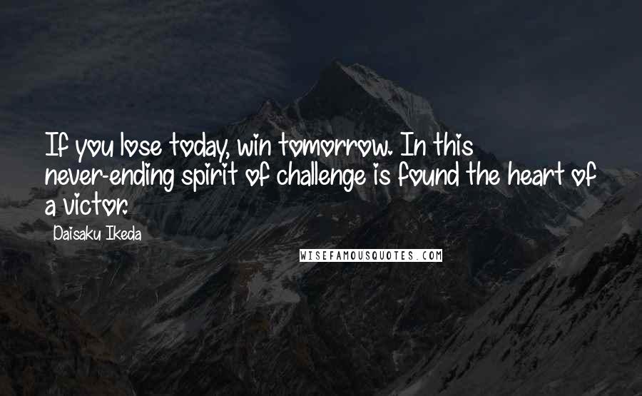 Daisaku Ikeda Quotes: If you lose today, win tomorrow. In this never-ending spirit of challenge is found the heart of a victor.