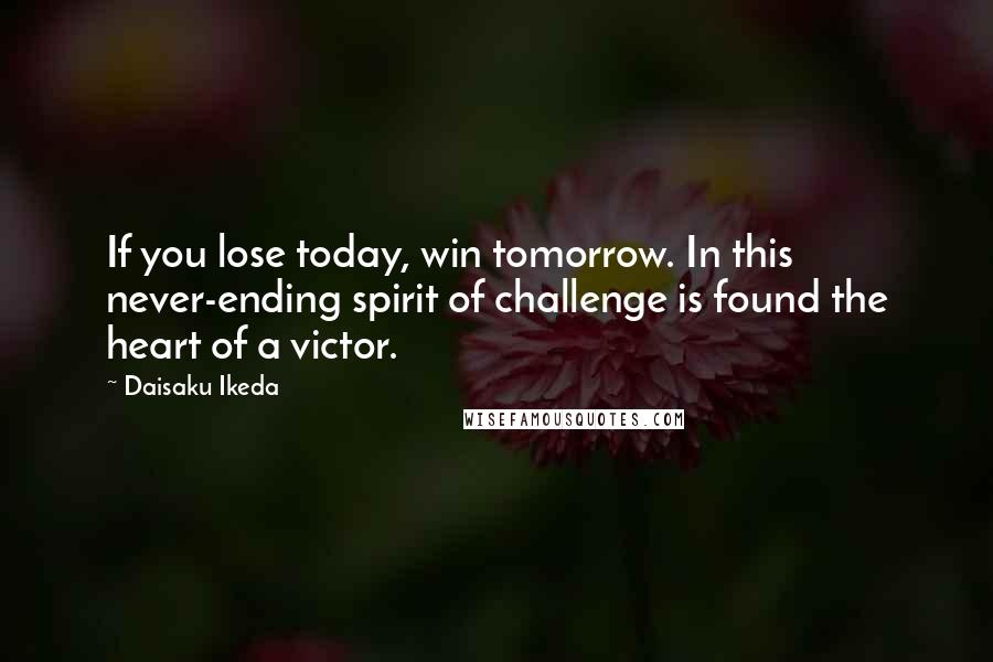 Daisaku Ikeda Quotes: If you lose today, win tomorrow. In this never-ending spirit of challenge is found the heart of a victor.