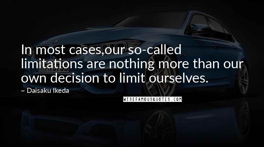 Daisaku Ikeda Quotes: In most cases,our so-called limitations are nothing more than our own decision to limit ourselves.