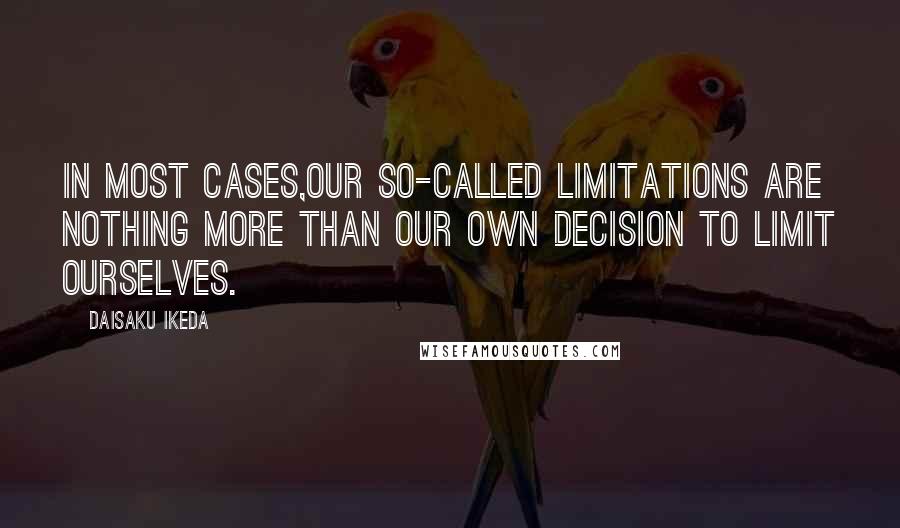 Daisaku Ikeda Quotes: In most cases,our so-called limitations are nothing more than our own decision to limit ourselves.