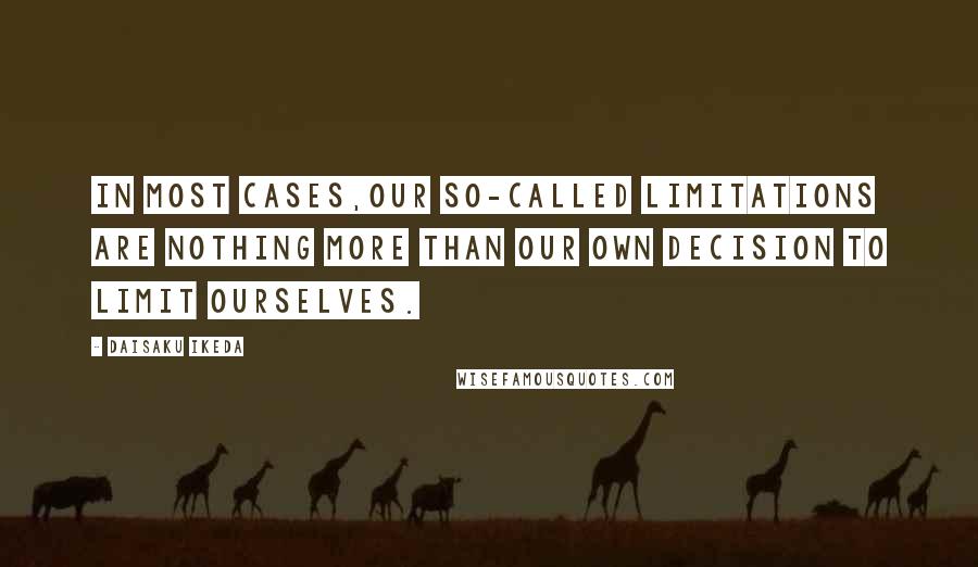 Daisaku Ikeda Quotes: In most cases,our so-called limitations are nothing more than our own decision to limit ourselves.