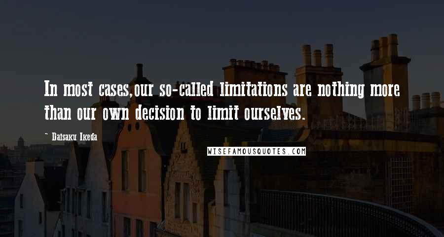 Daisaku Ikeda Quotes: In most cases,our so-called limitations are nothing more than our own decision to limit ourselves.