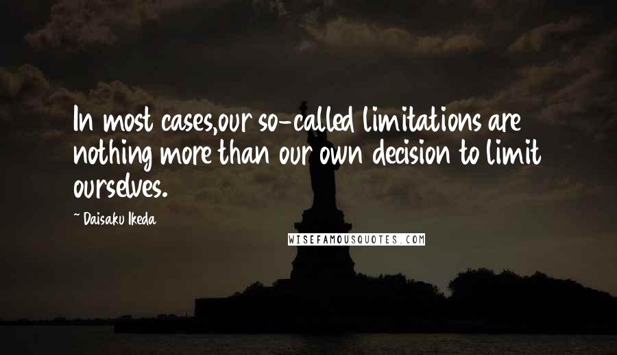 Daisaku Ikeda Quotes: In most cases,our so-called limitations are nothing more than our own decision to limit ourselves.