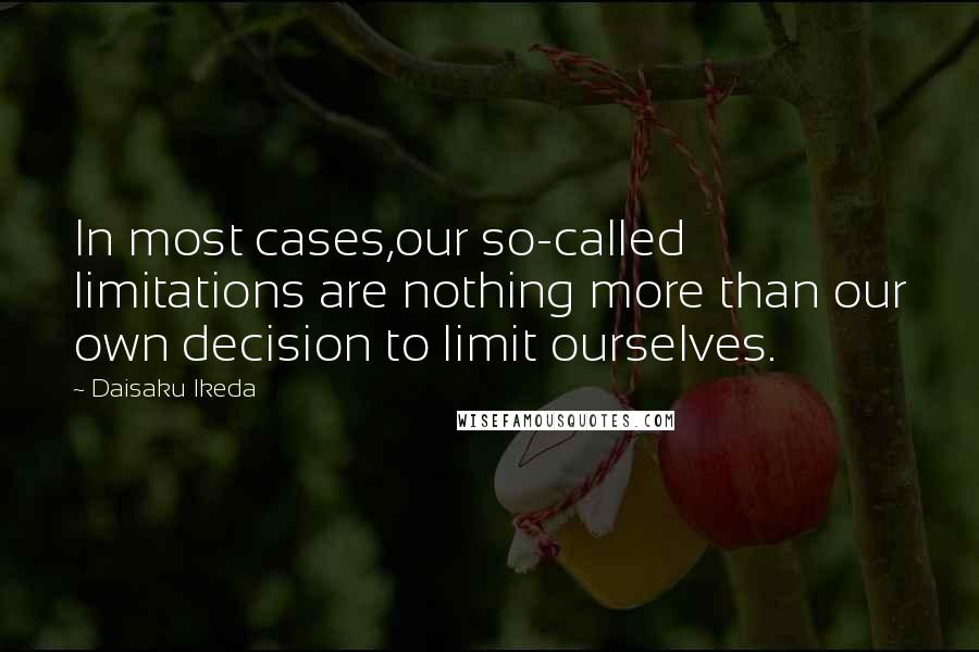 Daisaku Ikeda Quotes: In most cases,our so-called limitations are nothing more than our own decision to limit ourselves.