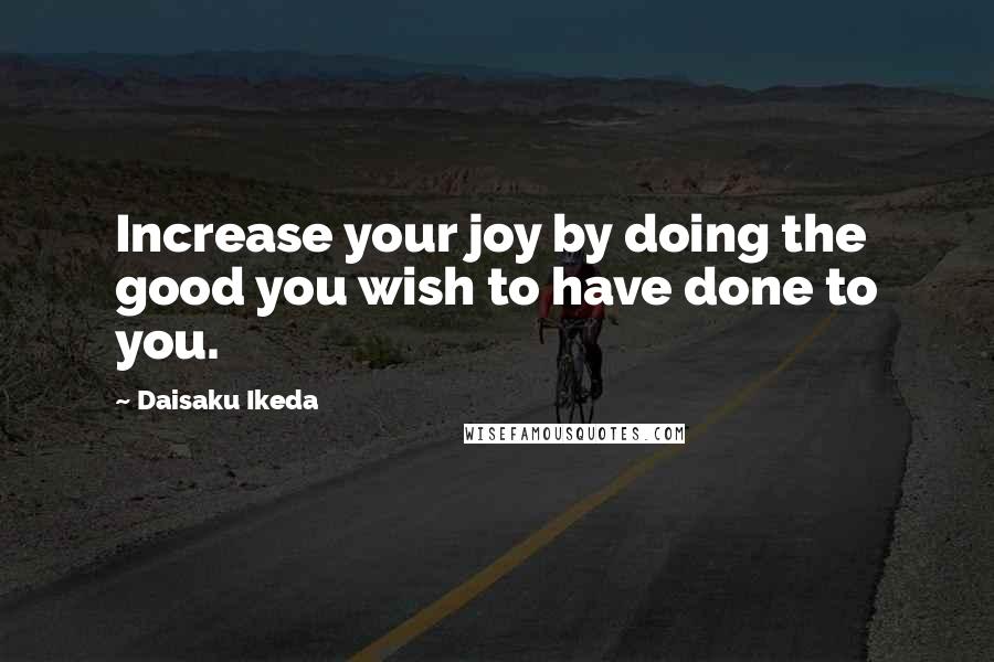 Daisaku Ikeda Quotes: Increase your joy by doing the good you wish to have done to you.