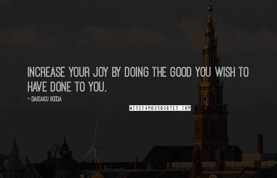 Daisaku Ikeda Quotes: Increase your joy by doing the good you wish to have done to you.