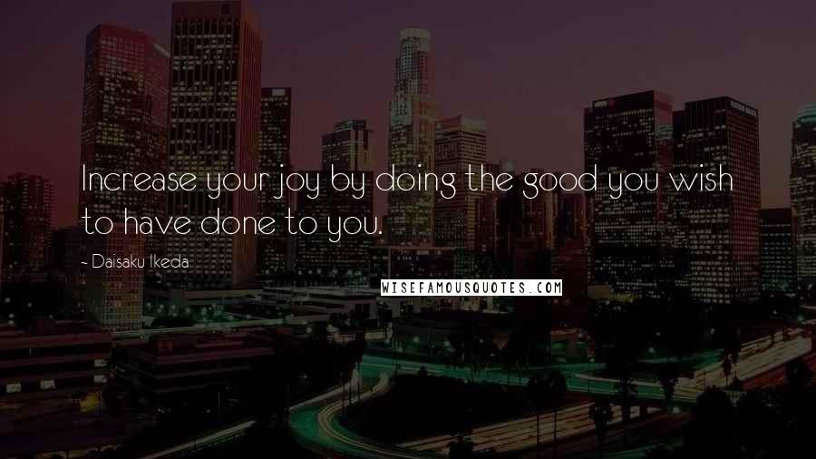 Daisaku Ikeda Quotes: Increase your joy by doing the good you wish to have done to you.