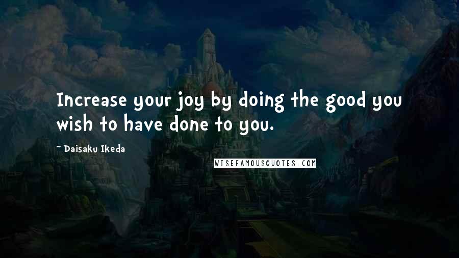 Daisaku Ikeda Quotes: Increase your joy by doing the good you wish to have done to you.