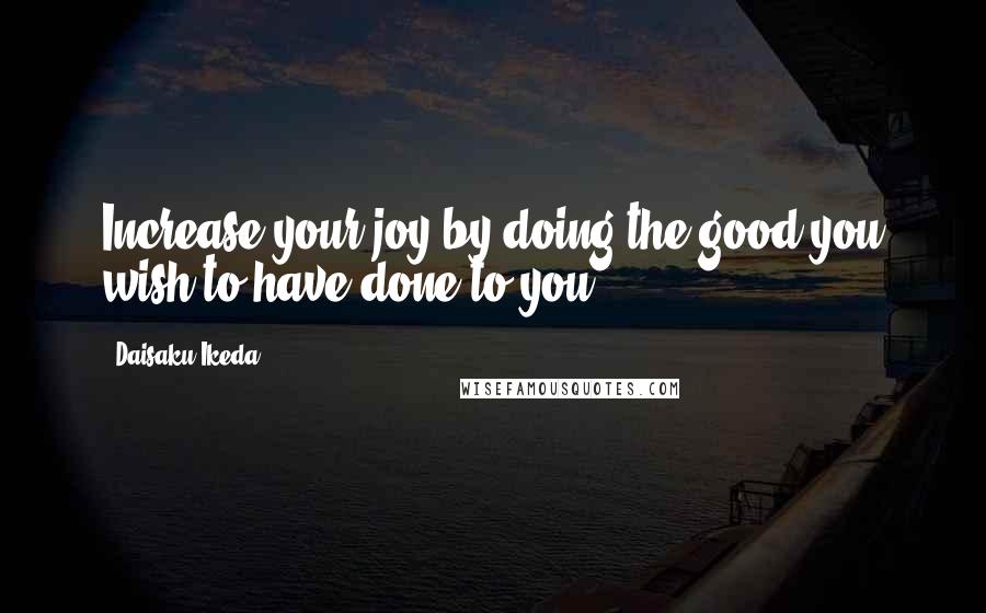 Daisaku Ikeda Quotes: Increase your joy by doing the good you wish to have done to you.