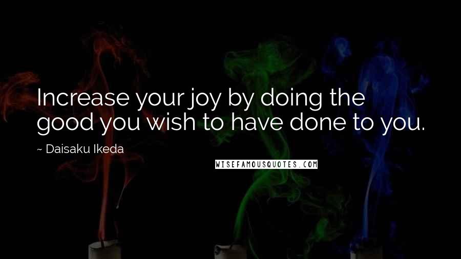 Daisaku Ikeda Quotes: Increase your joy by doing the good you wish to have done to you.