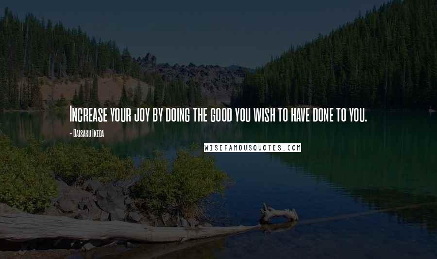 Daisaku Ikeda Quotes: Increase your joy by doing the good you wish to have done to you.