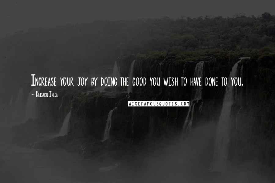 Daisaku Ikeda Quotes: Increase your joy by doing the good you wish to have done to you.