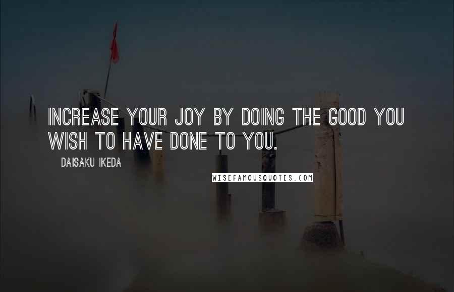 Daisaku Ikeda Quotes: Increase your joy by doing the good you wish to have done to you.