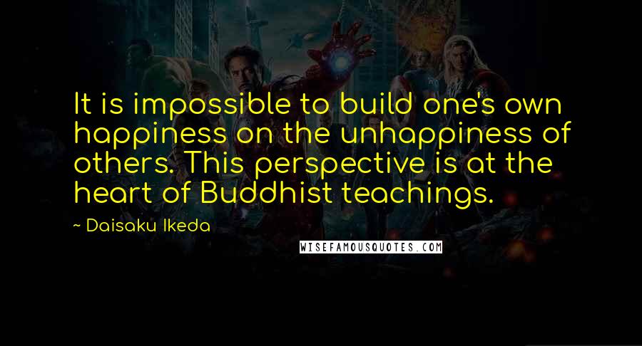 Daisaku Ikeda Quotes: It is impossible to build one's own happiness on the unhappiness of others. This perspective is at the heart of Buddhist teachings.