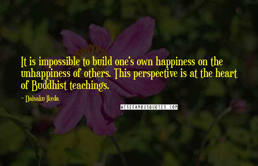 Daisaku Ikeda Quotes: It is impossible to build one's own happiness on the unhappiness of others. This perspective is at the heart of Buddhist teachings.