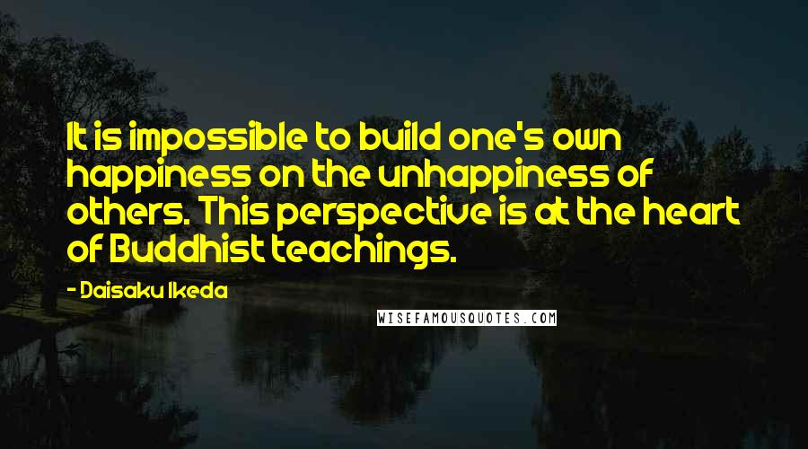 Daisaku Ikeda Quotes: It is impossible to build one's own happiness on the unhappiness of others. This perspective is at the heart of Buddhist teachings.