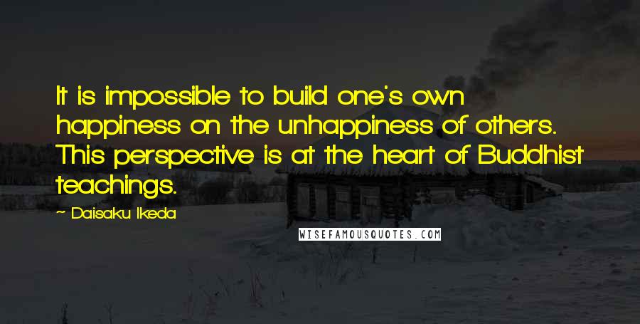 Daisaku Ikeda Quotes: It is impossible to build one's own happiness on the unhappiness of others. This perspective is at the heart of Buddhist teachings.