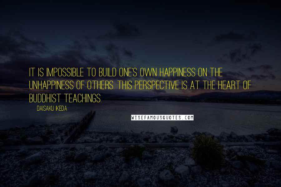 Daisaku Ikeda Quotes: It is impossible to build one's own happiness on the unhappiness of others. This perspective is at the heart of Buddhist teachings.