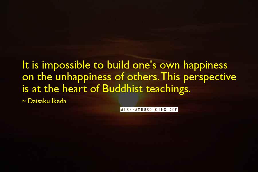 Daisaku Ikeda Quotes: It is impossible to build one's own happiness on the unhappiness of others. This perspective is at the heart of Buddhist teachings.