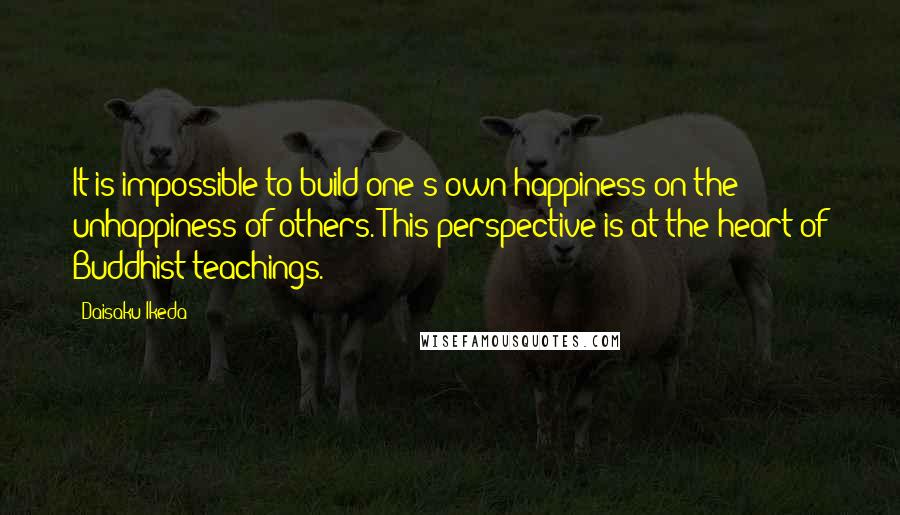 Daisaku Ikeda Quotes: It is impossible to build one's own happiness on the unhappiness of others. This perspective is at the heart of Buddhist teachings.