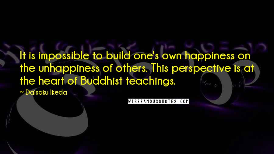 Daisaku Ikeda Quotes: It is impossible to build one's own happiness on the unhappiness of others. This perspective is at the heart of Buddhist teachings.