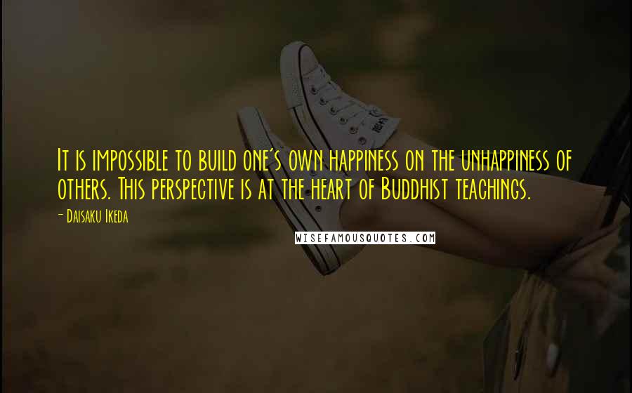 Daisaku Ikeda Quotes: It is impossible to build one's own happiness on the unhappiness of others. This perspective is at the heart of Buddhist teachings.