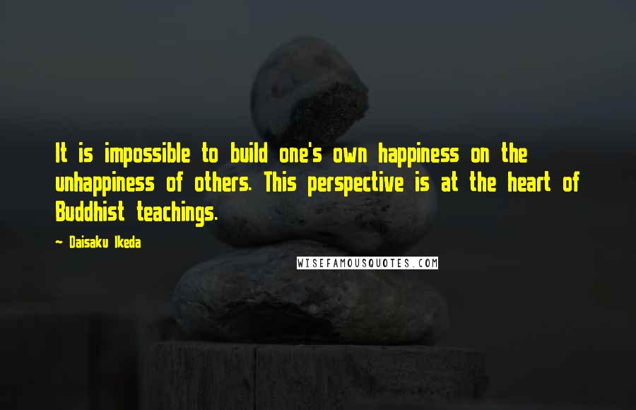 Daisaku Ikeda Quotes: It is impossible to build one's own happiness on the unhappiness of others. This perspective is at the heart of Buddhist teachings.