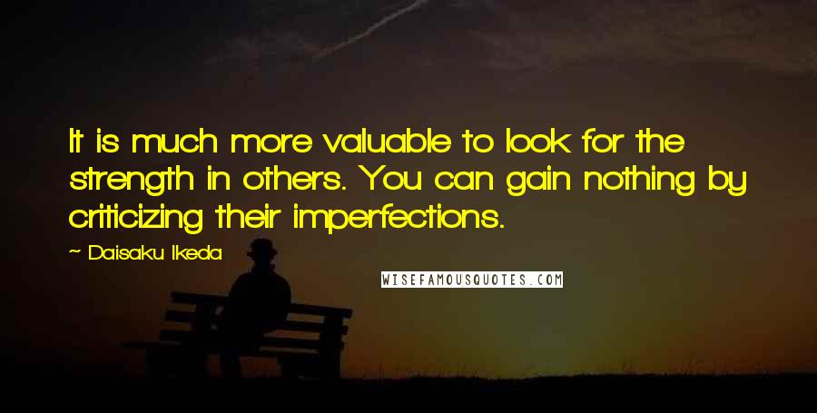 Daisaku Ikeda Quotes: It is much more valuable to look for the strength in others. You can gain nothing by criticizing their imperfections.