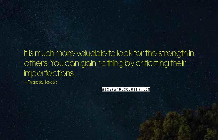 Daisaku Ikeda Quotes: It is much more valuable to look for the strength in others. You can gain nothing by criticizing their imperfections.