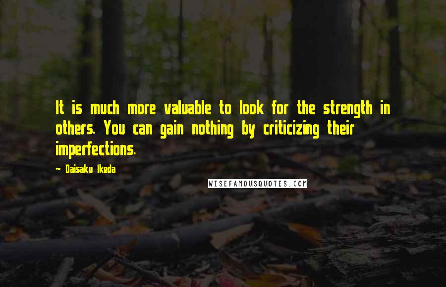 Daisaku Ikeda Quotes: It is much more valuable to look for the strength in others. You can gain nothing by criticizing their imperfections.