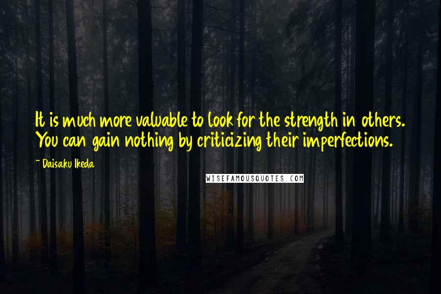 Daisaku Ikeda Quotes: It is much more valuable to look for the strength in others. You can gain nothing by criticizing their imperfections.