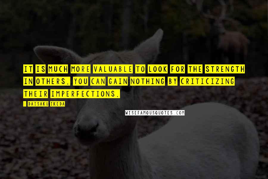 Daisaku Ikeda Quotes: It is much more valuable to look for the strength in others. You can gain nothing by criticizing their imperfections.