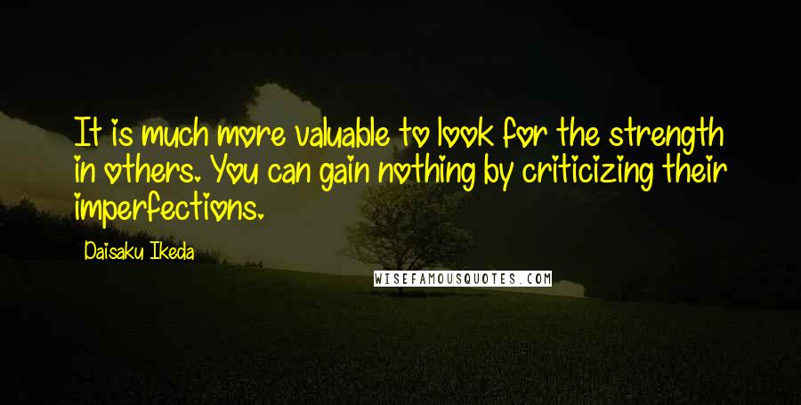 Daisaku Ikeda Quotes: It is much more valuable to look for the strength in others. You can gain nothing by criticizing their imperfections.