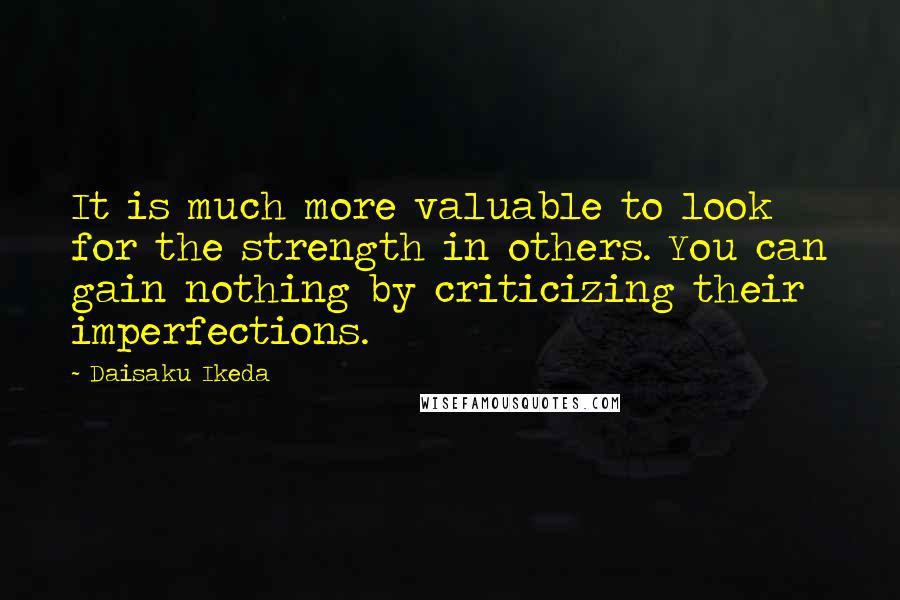 Daisaku Ikeda Quotes: It is much more valuable to look for the strength in others. You can gain nothing by criticizing their imperfections.