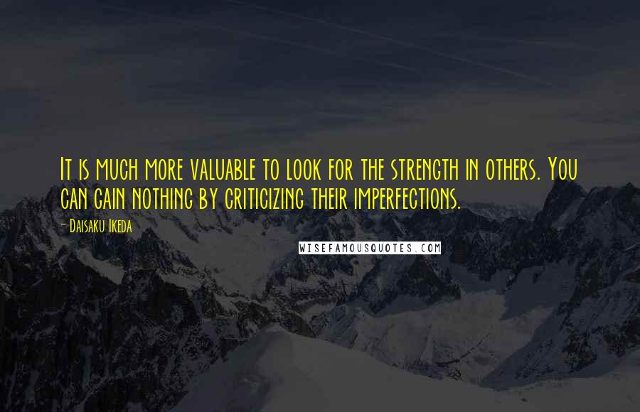 Daisaku Ikeda Quotes: It is much more valuable to look for the strength in others. You can gain nothing by criticizing their imperfections.