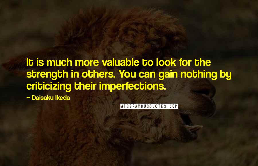 Daisaku Ikeda Quotes: It is much more valuable to look for the strength in others. You can gain nothing by criticizing their imperfections.