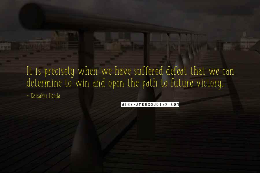 Daisaku Ikeda Quotes: It is precisely when we have suffered defeat that we can determine to win and open the path to future victory.