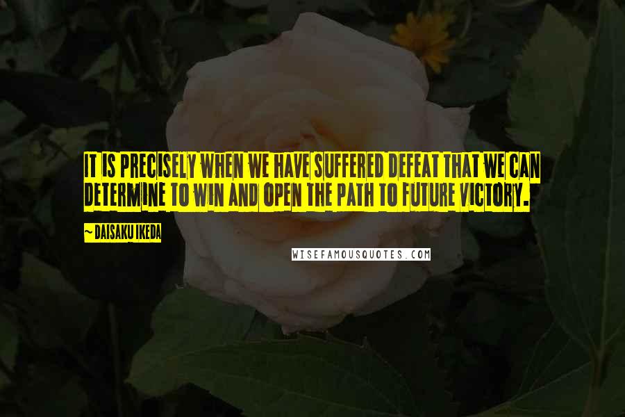 Daisaku Ikeda Quotes: It is precisely when we have suffered defeat that we can determine to win and open the path to future victory.