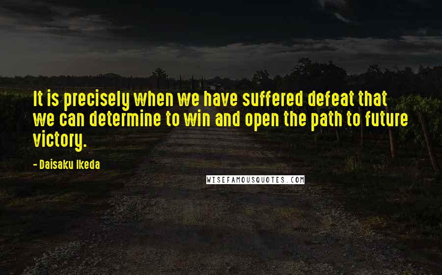Daisaku Ikeda Quotes: It is precisely when we have suffered defeat that we can determine to win and open the path to future victory.
