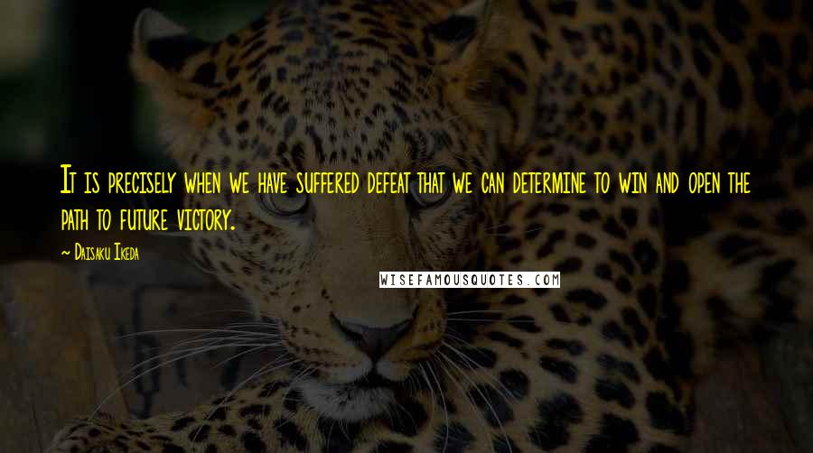 Daisaku Ikeda Quotes: It is precisely when we have suffered defeat that we can determine to win and open the path to future victory.