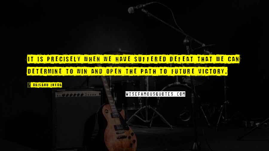 Daisaku Ikeda Quotes: It is precisely when we have suffered defeat that we can determine to win and open the path to future victory.
