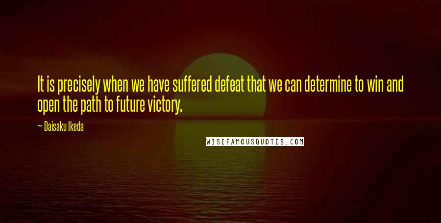 Daisaku Ikeda Quotes: It is precisely when we have suffered defeat that we can determine to win and open the path to future victory.