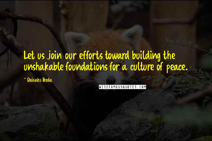 Daisaku Ikeda Quotes: Let us join our efforts toward building the unshakable foundations for a culture of peace.