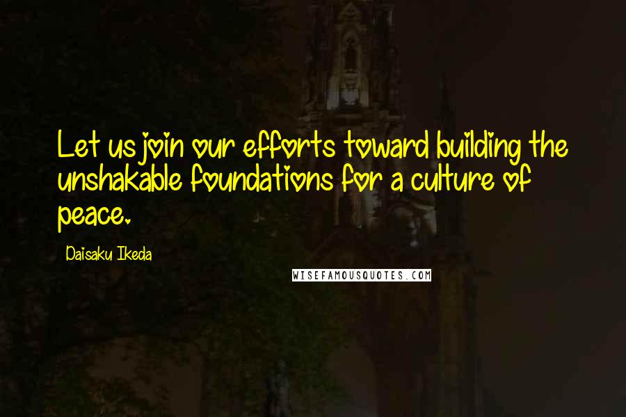 Daisaku Ikeda Quotes: Let us join our efforts toward building the unshakable foundations for a culture of peace.