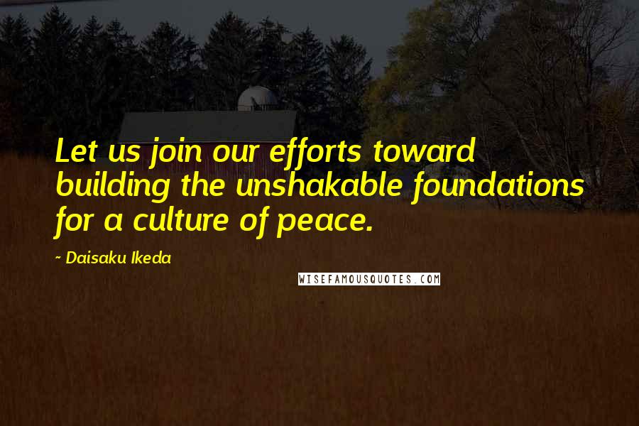 Daisaku Ikeda Quotes: Let us join our efforts toward building the unshakable foundations for a culture of peace.