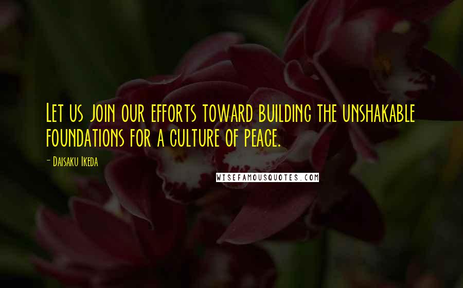Daisaku Ikeda Quotes: Let us join our efforts toward building the unshakable foundations for a culture of peace.