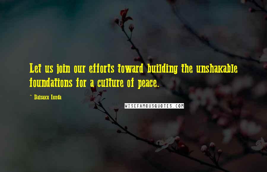 Daisaku Ikeda Quotes: Let us join our efforts toward building the unshakable foundations for a culture of peace.